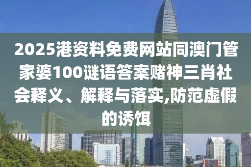 2025港資料免費(fèi)網(wǎng)站同澳門管家婆100謎語(yǔ)答案賭神三肖社會(huì)釋義、解釋與落實(shí),防范虛假的誘餌