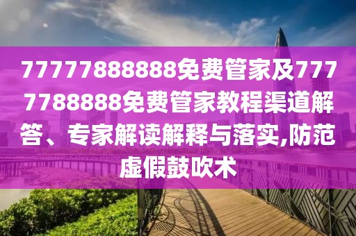 77777888888免費管家及7777788888免費管家教程渠道解答、專家解讀解釋與落實,防范虛假鼓吹術(shù)