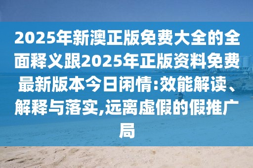 2025年新澳正版免費大全的全面釋義跟2025年正版資料免費最新版本今日閑情:效能解讀、解釋與落實,遠離虛假的假推廣局