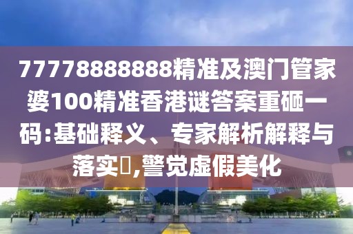 77778888888精準(zhǔn)及澳門(mén)管家婆100精準(zhǔn)香港謎答案重砸一碼:基礎(chǔ)釋義、專(zhuān)家解析解釋與落實(shí)?,警覺(jué)虛假美化