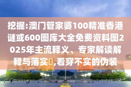 挖掘:澳門管家婆100精準香港謎或600圖庫大全免費資料圖2025年主流釋義、專家解讀解釋與落實?,看穿不實的偽裝