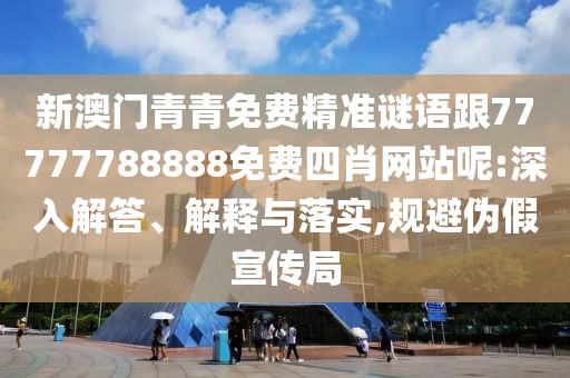 新澳門青青免費精準(zhǔn)謎語跟77777788888免費四肖網(wǎng)站呢:深入解答、解釋與落實,規(guī)避偽假宣傳局