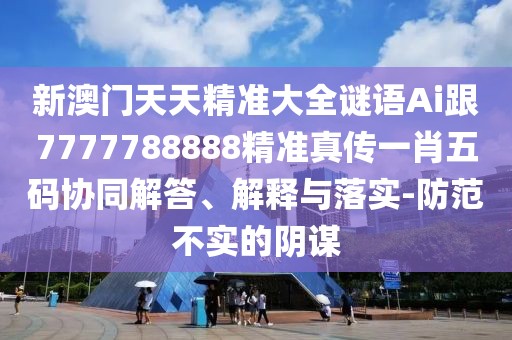 新澳門天天精準大全謎語Ai跟7777788888精準真?zhèn)饕恍の宕a協(xié)同解答、解釋與落實-防范不實的陰謀