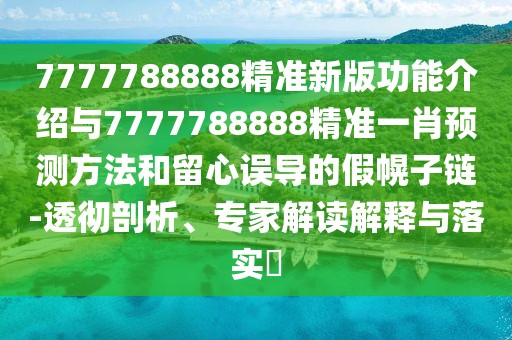 7777788888精準新版功能介紹與7777788888精準一肖預測方法和留心誤導的假幌子鏈-透徹剖析、專家解讀解釋與落實?