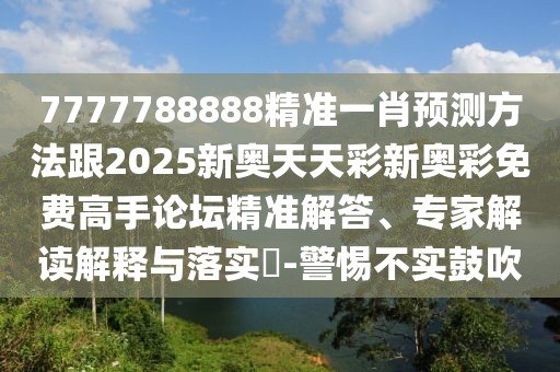 7777788888精準一肖預測方法跟2025新奧天天彩新奧彩免費高手論壇精準解答、專家解讀解釋與落實?-警惕不實鼓吹