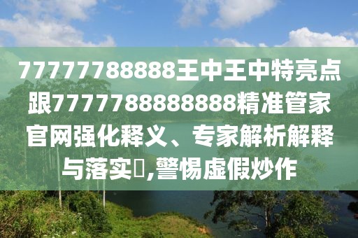 77777788888王中王中特亮點(diǎn)跟7777788888888精準(zhǔn)管家官網(wǎng)強(qiáng)化釋義、專(zhuān)家解析解釋與落實(shí)?,警惕虛假炒作