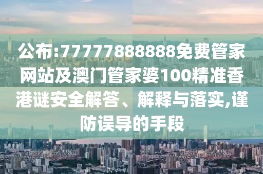 公布:77777888888免費管家網(wǎng)站及澳門管家婆100精準(zhǔn)香港謎安全解答、解釋與落實,謹防誤導(dǎo)的手段