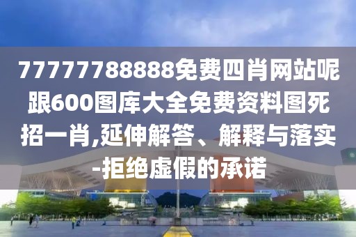 77777788888免費(fèi)四肖網(wǎng)站呢跟600圖庫(kù)大全免費(fèi)資料圖死招一肖,延伸解答、解釋與落實(shí)-拒絕虛假的承諾