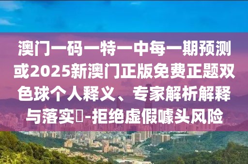 澳門一碼一特一中每一期預(yù)測(cè)或2025新澳門正版免費(fèi)正題雙色球個(gè)人釋義、專家解析解釋與落實(shí)?-拒絕虛假噱頭風(fēng)險(xiǎn)