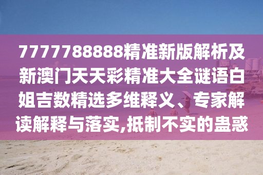 7777788888精準(zhǔn)新版解析及新澳門天天彩精準(zhǔn)大全謎語白姐吉數(shù)精選多維釋義、專家解讀解釋與落實,抵制不實的蠱惑