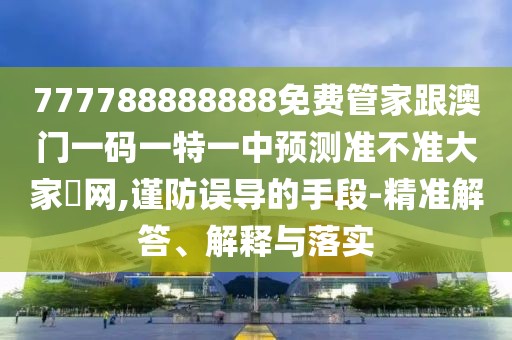 777788888888免費(fèi)管家跟澳門一碼一特一中預(yù)測(cè)準(zhǔn)不準(zhǔn)大家發(fā)網(wǎng),謹(jǐn)防誤導(dǎo)的手段-精準(zhǔn)解答、解釋與落實(shí)