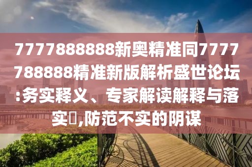 7777888888新奧精準(zhǔn)同7777788888精準(zhǔn)新版解析盛世論壇:務(wù)實釋義、專家解讀解釋與落實?,防范不實的陰謀