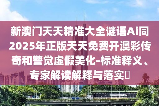 新澳門(mén)天天精準(zhǔn)大全謎語(yǔ)Ai同2025年正版天天免費(fèi)開(kāi)澳彩傳奇和警覺(jué)虛假美化-標(biāo)準(zhǔn)釋義、專(zhuān)家解讀解釋與落實(shí)?