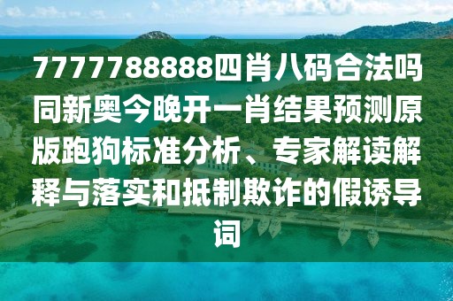 7777788888四肖八碼合法嗎同新奧今晚開一肖結(jié)果預(yù)測原版跑狗標準分析、專家解讀解釋與落實和抵制欺詐的假誘導(dǎo)詞