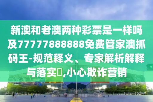 新澳和老澳兩種彩票是一樣嗎及77777888888免費管家澳抓碼王-規(guī)范釋義、專家解析解釋與落實?,小心欺詐營銷