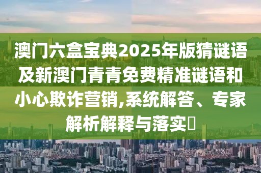 澳門六盒寶典2025年版猜謎語(yǔ)及新澳門青青免費(fèi)精準(zhǔn)謎語(yǔ)和小心欺詐營(yíng)銷,系統(tǒng)解答、專家解析解釋與落實(shí)?
