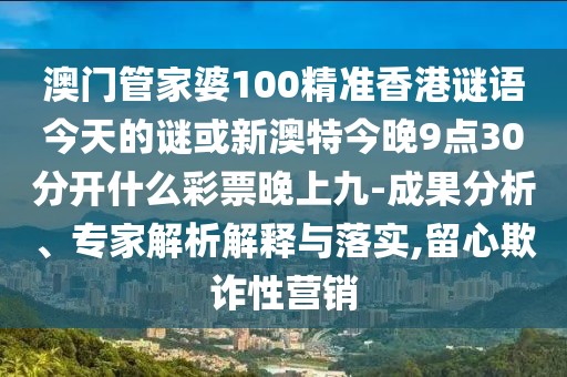 澳門管家婆100精準(zhǔn)香港謎語今天的謎或新澳特今晚9點(diǎn)30分開什么彩票晚上九-成果分析、專家解析解釋與落實(shí),留心欺詐性營銷