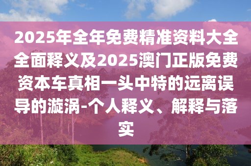 2025年全年免費(fèi)精準(zhǔn)資料大全全面釋義及2025澳門正版免費(fèi)資本車真相一頭中特的遠(yuǎn)離誤導(dǎo)的漩渦-個(gè)人釋義、解釋與落實(shí)