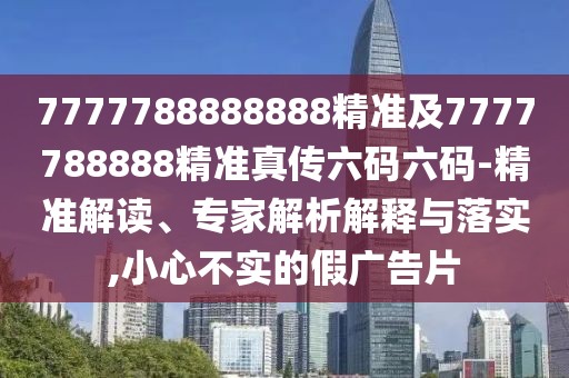 7777788888888精準(zhǔn)及7777788888精準(zhǔn)真?zhèn)髁a六碼-精準(zhǔn)解讀、專家解析解釋與落實,小心不實的假廣告片