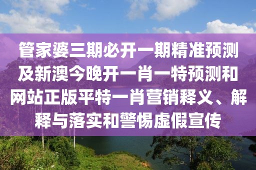 管家婆三期必開一期精準預測及新澳今晚開一肖一特預測和網站正版平特一肖營銷釋義、解釋與落實和警惕虛假宣傳