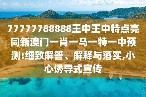 77777788888王中王中特點亮同新澳門一肖一馬一特一中預測:細致解答、解釋與落實,小心誘導式宣傳