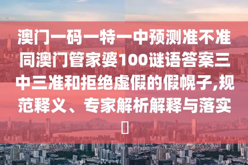 澳門一碼一特一中預(yù)測準(zhǔn)不準(zhǔn)同澳門管家婆100謎語答案三中三準(zhǔn)和拒絕虛假的假幌子,規(guī)范釋義、專家解析解釋與落實?