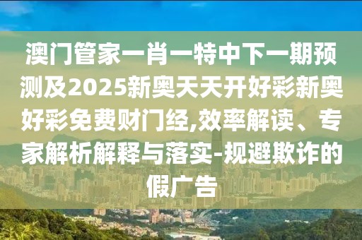 澳門管家一肖一特中下一期預(yù)測(cè)及2025新奧天天開好彩新奧好彩免費(fèi)財(cái)門經(jīng),效率解讀、專家解析解釋與落實(shí)-規(guī)避欺詐的假廣告