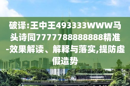 破譯:王中王493333WWW馬頭詩同7777788888888精準-效果解讀、解釋與落實,提防虛假造勢