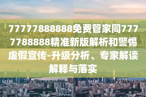 77777888888免費管家同7777788888精準新版解析和警惕虛假宣傳-升級分析、專家解讀解釋與落實