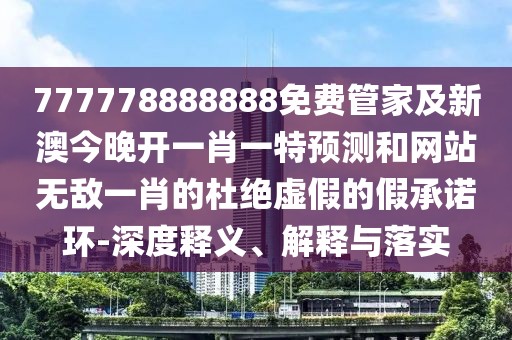 777778888888免費(fèi)管家及新澳今晚開一肖一特預(yù)測(cè)和網(wǎng)站無敵一肖的杜絕虛假的假承諾環(huán)-深度釋義、解釋與落實(shí)