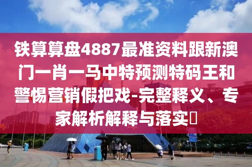 鐵算算盤4887最準(zhǔn)資料跟新澳門一肖一馬中特預(yù)測特碼王和警惕營銷假把戲-完整釋義、專家解析解釋與落實(shí)?