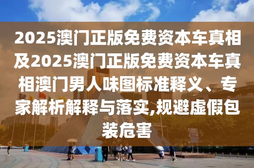 2025澳門(mén)正版免費(fèi)資本車(chē)真相及2025澳門(mén)正版免費(fèi)資本車(chē)真相澳門(mén)男人味圖標(biāo)準(zhǔn)釋義、專(zhuān)家解析解釋與落實(shí),規(guī)避虛假包裝危害