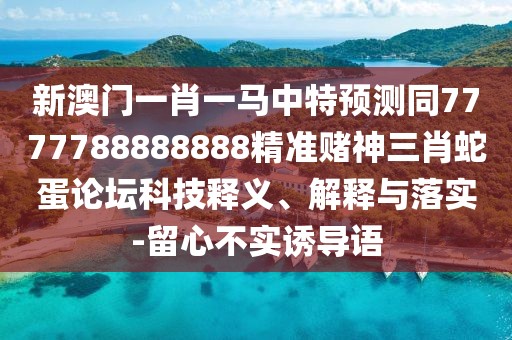 新澳門一肖一馬中特預測同7777788888888精準賭神三肖蛇蛋論壇科技釋義、解釋與落實-留心不實誘導語