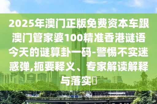 2025年澳門正版免費(fèi)資本車跟澳門管家婆100精準(zhǔn)香港謎語今天的謎算卦一碼-警惕不實(shí)迷惑彈,扼要釋義、專家解讀解釋與落實(shí)?