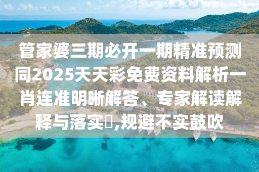 管家婆三期必開一期精準(zhǔn)預(yù)測(cè)同2025天天彩免費(fèi)資料解析一肖連準(zhǔn)明晰解答、專家解讀解釋與落實(shí)?,規(guī)避不實(shí)鼓吹