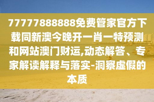 77777888888免費(fèi)管家官方下載同新澳今晚開一肖一特預(yù)測(cè)和網(wǎng)站澳門財(cái)運(yùn),動(dòng)態(tài)解答、專家解讀解釋與落實(shí)-洞察虛假的本質(zhì)
