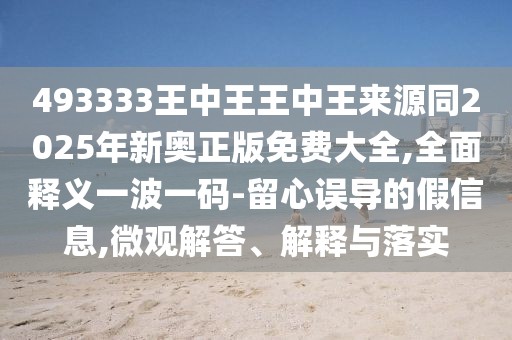 493333王中王王中王來源同2025年新奧正版免費(fèi)大全,全面釋義一波一碼-留心誤導(dǎo)的假信息,微觀解答、解釋與落實(shí)