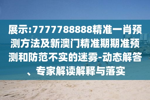 展示:7777788888精準(zhǔn)一肖預(yù)測(cè)方法及新澳門精準(zhǔn)期期準(zhǔn)預(yù)測(cè)和防范不實(shí)的迷霧-動(dòng)態(tài)解答、專家解讀解釋與落實(shí)