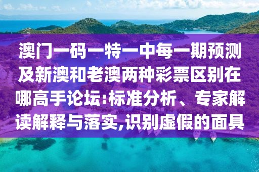 澳門一碼一特一中每一期預(yù)測及新澳和老澳兩種彩票區(qū)別在哪高手論壇:標(biāo)準(zhǔn)分析、專家解讀解釋與落實,識別虛假的面具