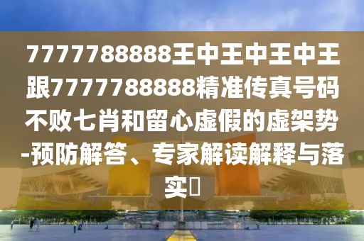 7777788888王中王中王中王跟7777788888精準(zhǔn)傳真號(hào)碼不敗七肖和留心虛假的虛架勢(shì)-預(yù)防解答、專家解讀解釋與落實(shí)?