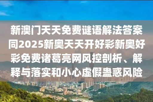 新澳門天天免費(fèi)謎語解法答案同2025新奧天天開好彩新奧好彩免費(fèi)諸葛亮網(wǎng)風(fēng)控剖析、解釋與落實(shí)和小心虛假蠱惑風(fēng)險(xiǎn)