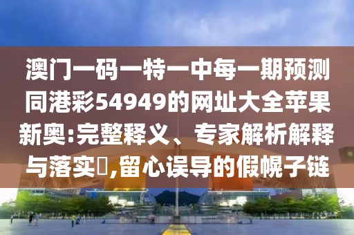 澳門一碼一特一中每一期預(yù)測同港彩54949的網(wǎng)址大全蘋果新奧:完整釋義、專家解析解釋與落實?,留心誤導(dǎo)的假幌子鏈