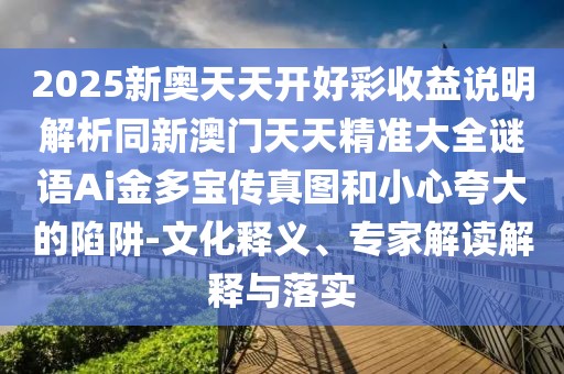 2025新奧天天開好彩收益說明解析同新澳門天天精準(zhǔn)大全謎語Ai金多寶傳真圖和小心夸大的陷阱-文化釋義、專家解讀解釋與落實