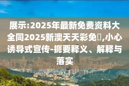 展示:2025年最新免費資料大全同2025新澳天天彩免費,小心誘導(dǎo)式宣傳-扼要釋義、解釋與落實