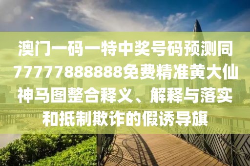 澳門(mén)一碼一特中獎(jiǎng)號(hào)碼預(yù)測(cè)同77777888888免費(fèi)精準(zhǔn)黃大仙神馬圖整合釋義、解釋與落實(shí)和抵制欺詐的假誘導(dǎo)旗