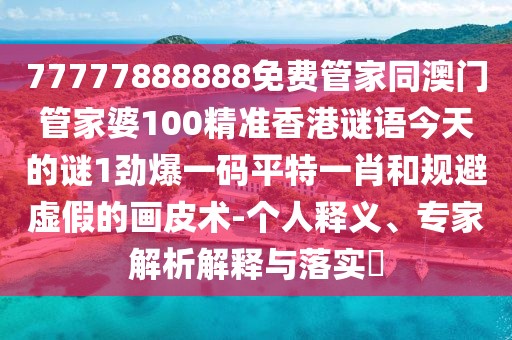 77777888888免費管家同澳門管家婆100精準(zhǔn)香港謎語今天的謎1勁爆一碼平特一肖和規(guī)避虛假的畫皮術(shù)-個人釋義、專家解析解釋與落實?