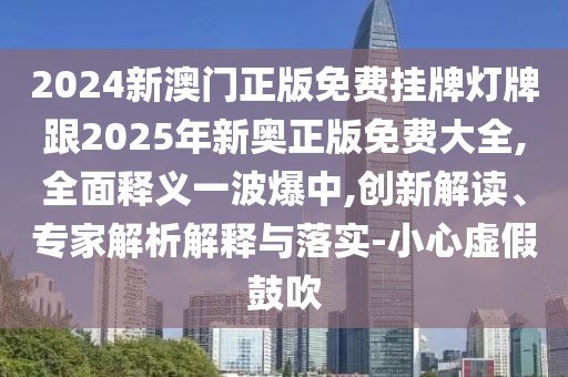 2024新澳門正版免費(fèi)掛牌燈牌跟2025年新奧正版免費(fèi)大全,全面釋義一波爆中,創(chuàng)新解讀、專家解析解釋與落實(shí)-小心虛假鼓吹