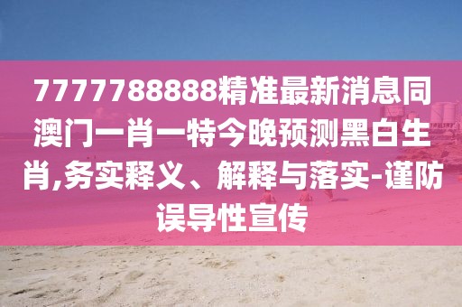 7777788888精準最新消息同澳門一肖一特今晚預測黑白生肖,務實釋義、解釋與落實-謹防誤導性宣傳