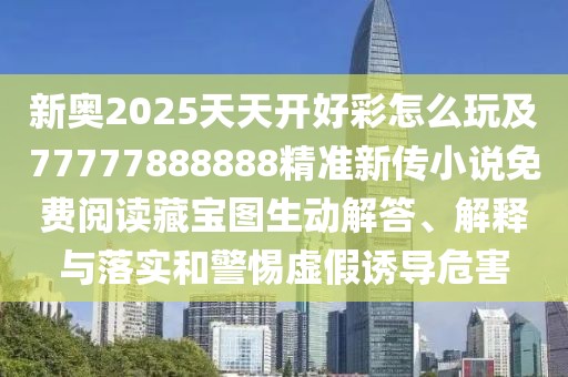 新奧2025天天開好彩怎么玩及77777888888精準(zhǔn)新傳小說免費(fèi)閱讀藏寶圖生動(dòng)解答、解釋與落實(shí)和警惕虛假誘導(dǎo)危害