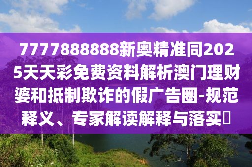 7777888888新奧精準(zhǔn)同2025天天彩免費資料解析澳門理財婆和抵制欺詐的假廣告圈-規(guī)范釋義、專家解讀解釋與落實?
